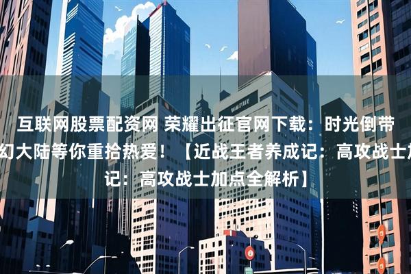 互联网股票配资网 荣耀出征官网下载：时光倒带二十年，魔幻大陆等你重拾热爱！【近战王者养成记：高攻战士加点全解析】