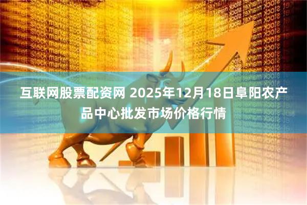 互联网股票配资网 2025年12月18日阜阳农产品中心批发市场价格行情