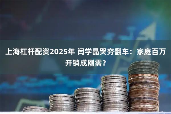 上海杠杆配资2025年 闫学晶哭穷翻车：家庭百万开销成刚需？