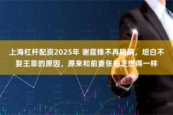 上海杠杆配资2025年 谢霆锋不再隐瞒，坦白不娶王菲的原因，原来和前妻张柏芝想得一样