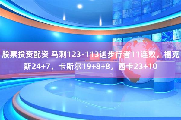 股票投资配资 马刺123-113送步行者11连败，福克斯24+7，卡斯尔19+8+8，西卡23+10