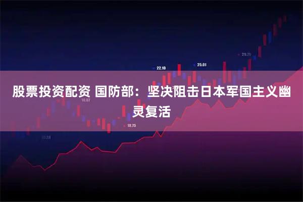 股票投资配资 国防部：坚决阻击日本军国主义幽灵复活