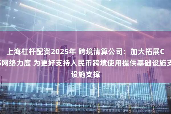 上海杠杆配资2025年 跨境清算公司：加大拓展CIPS网络力度 为更好支持人民币跨境使用提供基础设施支撑