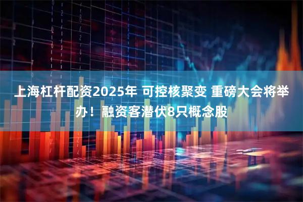 上海杠杆配资2025年 可控核聚变 重磅大会将举办！融资客潜伏8只概念股