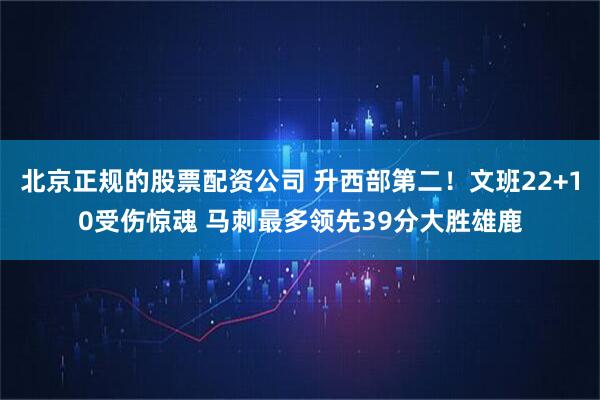 北京正规的股票配资公司 升西部第二！文班22+10受伤惊魂 马刺最多领先39分大胜雄鹿