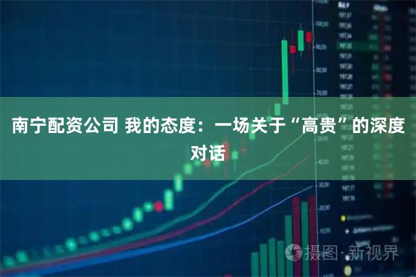 南宁配资公司 我的态度：一场关于“高贵”的深度对话