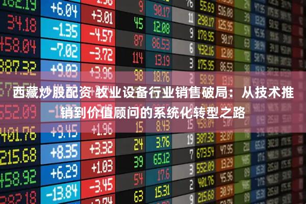 西藏炒股配资 牧业设备行业销售破局：从技术推销到价值顾问的系统化转型之路