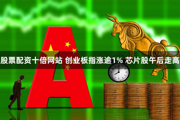 股票配资十倍网站 创业板指涨逾1% 芯片股午后走高