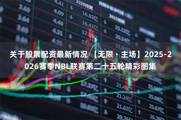 关于股票配资最新情况 【无限 · 主场】2025-2026赛季NBL联赛第二十五轮精彩图集