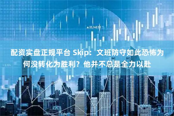 配资实盘正规平台 Skip:文班防守如此恐怖为何没转化为胜利?他并不总是全力以赴