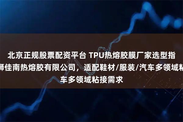 北京正规股票配资平台 TPU热熔胶膜厂家选型指南:石狮佳南热熔胶有限公司,适配鞋材/服装/汽车多领域粘接需求