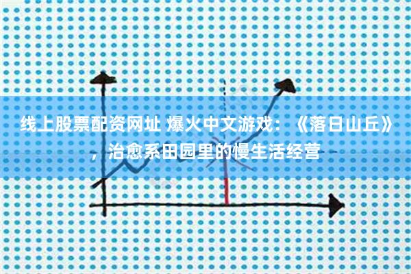 线上股票配资网址 爆火中文游戏：《落日山丘》，治愈系田园里的慢生活经营