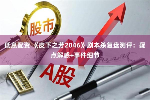低息配资 《皮下之芳2046》剧本杀复盘测评：疑点解惑+事件细节