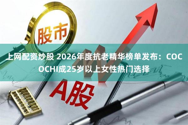 上网配资炒股 2026年度抗老精华榜单发布：COCOCHI成25岁以上女性热门选择