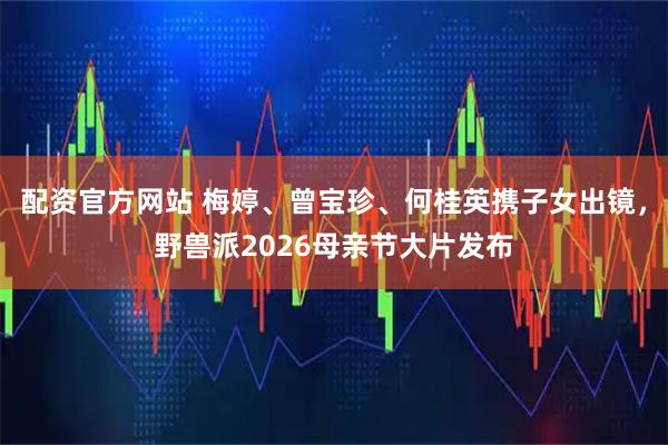 配资官方网站 梅婷、曾宝珍、何桂英携子女出镜，野兽派2026母亲节大片发布