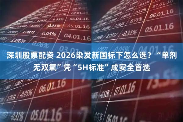 深圳股票配资 2026染发新国标下怎么选？“单剂无双氧”凭“5H标准”成安全首选
