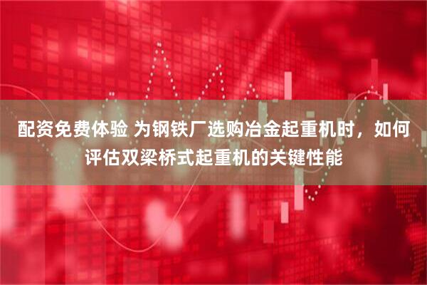 配资免费体验 为钢铁厂选购冶金起重机时，如何评估双梁桥式起重机的关键性能