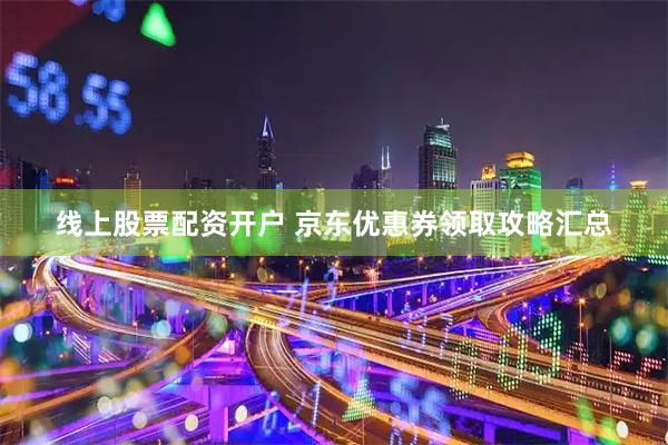 线上股票配资开户 京东优惠券领取攻略汇总