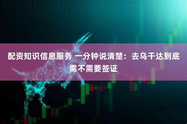 配资知识信息服务 一分钟说清楚：去乌干达到底需不需要签证