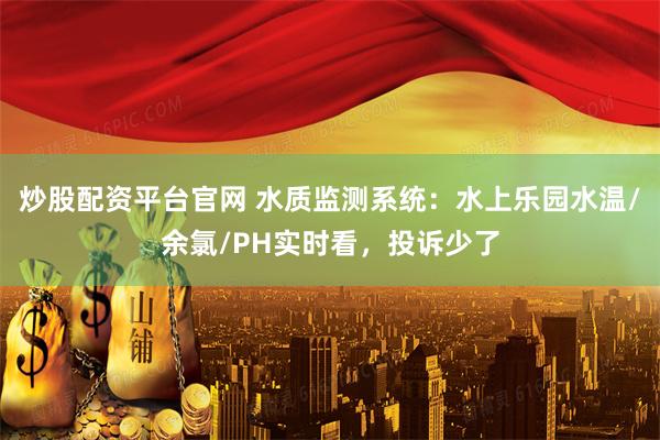 炒股配资平台官网 水质监测系统：水上乐园水温/余氯/PH实时看，投诉少了