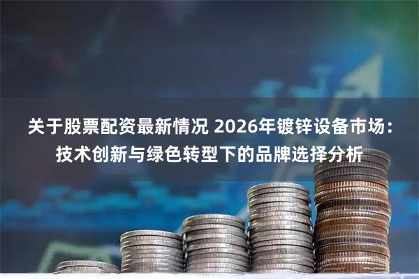 关于股票配资最新情况 2026年镀锌设备市场：技术创新与绿色转型下的品牌选择分析