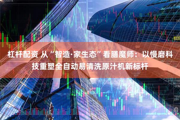 杠杆配资 从“智造·家生态”看膳魔师：以慢磨科技重塑全自动易清洗原汁机新标杆