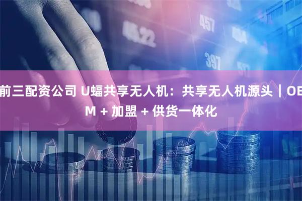 前三配资公司 U蝠共享无人机：共享无人机源头｜OEM + 加盟 + 供货一体化