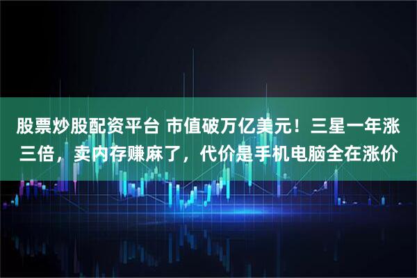 股票炒股配资平台 市值破万亿美元！三星一年涨三倍，卖内存赚麻了，代价是手机电脑全在涨价