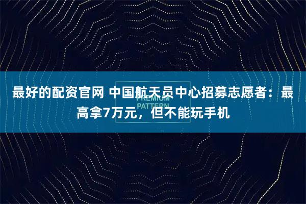 最好的配资官网 中国航天员中心招募志愿者：最高拿7万元，但不能玩手机