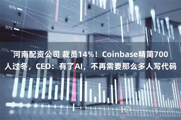 河南配资公司 裁员14%!Coinbase精简700人过冬,CEO:有了AI,不再需要那么多人写代码