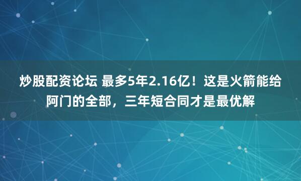 炒股配资论坛 最多5年2.16亿！这是火箭能给阿门的全部，三年短合同才是最优解