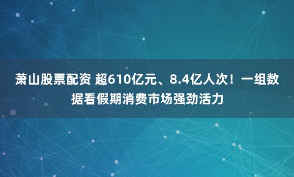 萧山股票配资 超610亿元、8.4亿人次！一组数据看假期消费市场强劲活力