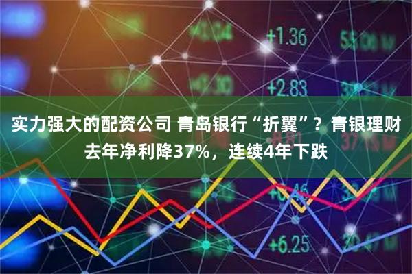 实力强大的配资公司 青岛银行“折翼”？青银理财去年净利降37%，连续4年下跌