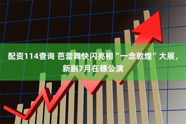 配资114查询 芭蕾舞快闪亮相“一念敦煌”大展，新剧7月在穗公演