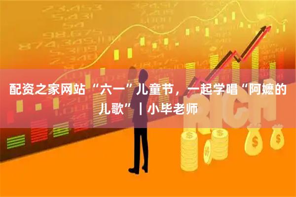 配资之家网站 “六一”儿童节，一起学唱“阿嬷的儿歌”｜小毕老师