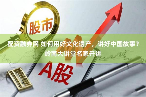 配资融券网 如何用好文化遗产,讲好中国故事?岭南大讲堂名家开讲