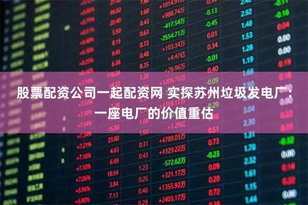 股票配资公司一起配资网 实探苏州垃圾发电厂：一座电厂的价值重估
