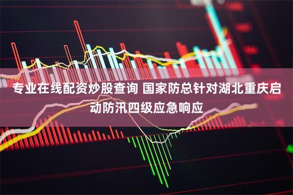 专业在线配资炒股查询 国家防总针对湖北重庆启动防汛四级应急响应