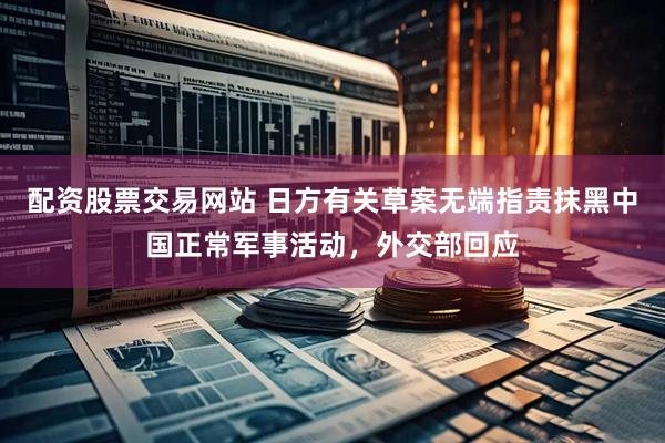 配资股票交易网站 日方有关草案无端指责抹黑中国正常军事活动,外交部回应