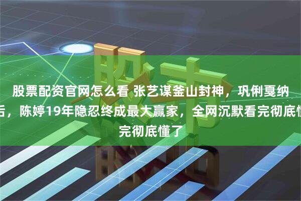 股票配资官网怎么看 张艺谋釜山封神，巩俐戛纳封后，陈婷19年隐忍终成最大赢家，全网沉默看完彻底懂了