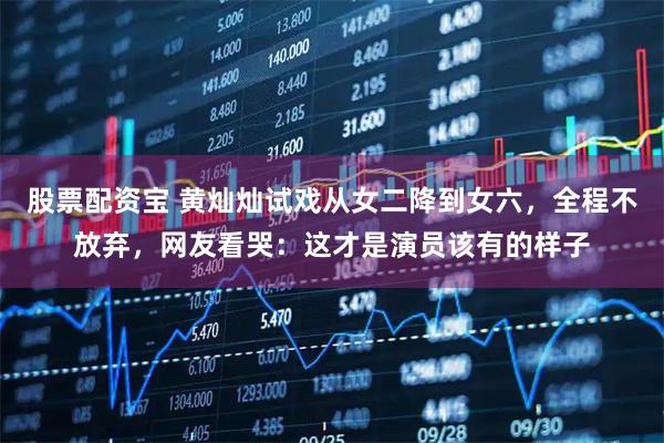 股票配资宝 黄灿灿试戏从女二降到女六，全程不放弃，网友看哭：这才是演员该有的样子