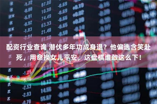 配资行业查询 潜伏多年功成身退？他偏选含笑赴死，用命换女儿平安，这盘棋谁敢这么下！